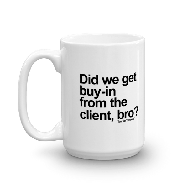 funny mug: did we get buy in from the client, bro?