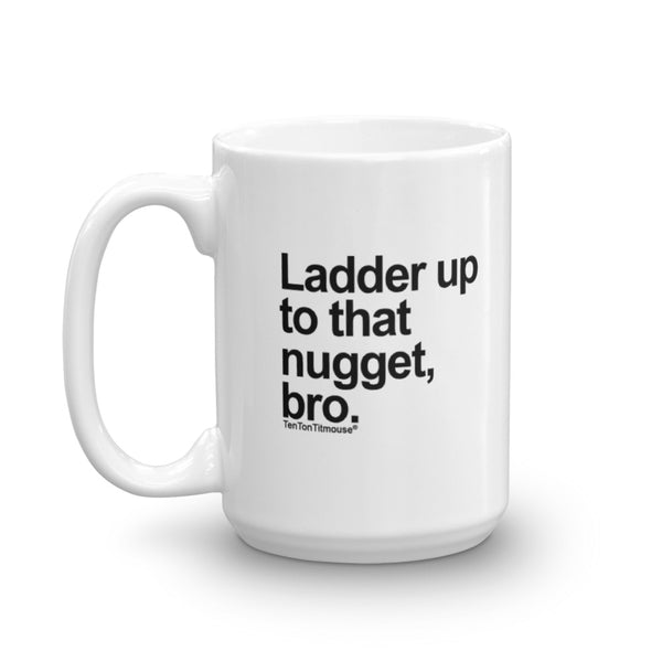 Funny office mug: Ladder up to that nugget, bro