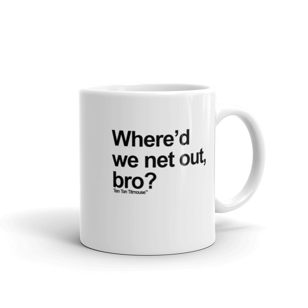 Funny Mug: Where'd we net out, bro?