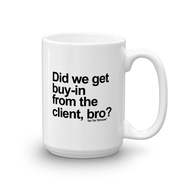 funny mug: did we get buy in from the client, bro?